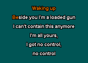 Waking up

Beside you Pm a loaded gun

I can't contain this anymore
I'm all yours,
I got no control,

no control