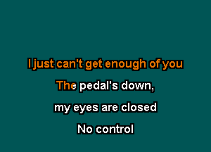 ljust can't get enough ofyou

The pedal's down,
my eyes are closed

No control
