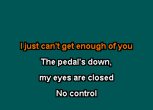 ljust can't get enough ofyou

The pedal's down,
my eyes are closed

No control