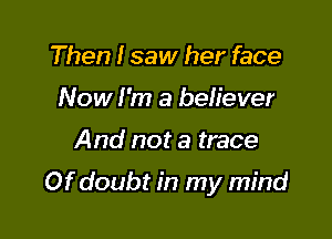 Then I saw her face
Now I'm a believer

And not a trace

Of doubt in my mind