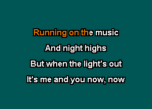 Running on the music
And night highs
But when the light's out

It's me and you now, now