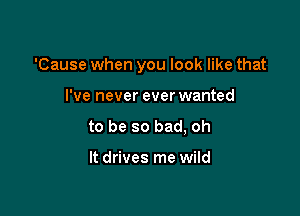 'Cause when you look like that

I've never ever wanted
to be so bad, oh

It drives me wild