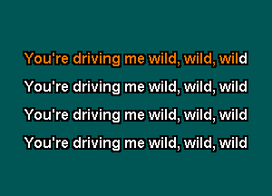 You're driving me wild, wild, wild
You're driving me wild, wild, wild
You're driving me wild, wild, wild

You're driving me wild, wild, wild