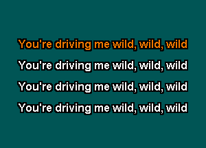 You're driving me wild, wild, wild
You're driving me wild, wild, wild
You're driving me wild, wild, wild

You're driving me wild, wild, wild