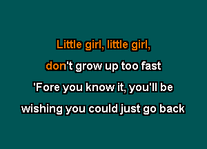Little girl, little girl,
don't grow up too fast

'Fore you know it. you'll be

wishing you couldjust go back