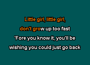 Little girl, little girl,
don't grow up too fast

'Fore you know it. you'll be

wishing you couldjust go back