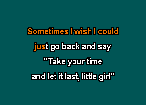 Sometimes lwish I could
just go back and say

Take your time

and let it last. little girl