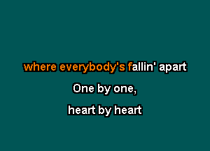 where everybody's fallin' apart

One by one,
heart by heart