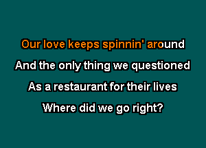 Our love keeps spinnin' around

And the only thing we questioned

As a restaurant for their lives

Where did we go right?