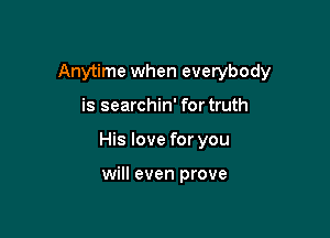 Anytime when everybody

is searchin' for truth

His love for you

will even prove