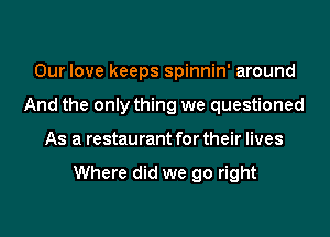 Our love keeps spinnin' around
And the only thing we questioned

As a restaurant for their lives

Where did we go right