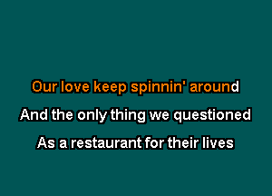 Our love keep spinnin' around

And the only thing we questioned

As a restaurant for their lives