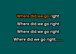 Where did we go right
Where did we go right
Where did we go right

Where did we go right .......