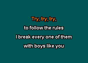 Try. try, try,
to follow the rules

I break every one ofthem

with boys like you