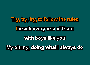 Try, try, try, to follow the rules
I break every one ofthem

with boys like you

My oh my, doing what I always do