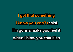 I got that something

lknow you can't resist

I'm gonna make you feel it

when I blow you that kiss