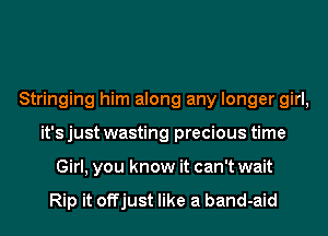 Stringing him along any longer girl,
it's just wasting precious time
Girl, you know it can't wait

Rip it offjust like a band-aid