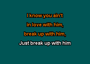 I know you ain't
in love with him,

break up with him,

Just break up with him