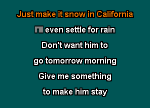 Just make it snow in California
I'll even settle for rain

Don't want him to

go tomorrow morning

Give me something

to make him stay