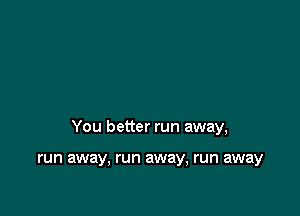 You better run away,

run away, run away, run away