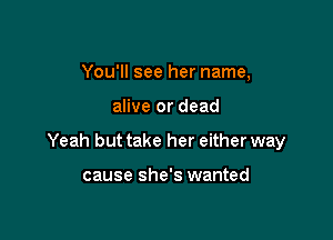 You'll see her name,

alive or dead

Yeah but take her either way

cause she's wanted