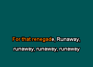 For that renegade. Runaway,

runaway, runaway, runaway