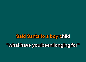 Said Santa to a boy child

what have you been longing for