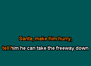 Santa, make him hurry,

tell him he can take the freeway down