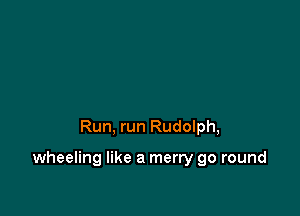 Run, run Rudolph,

wheeling like a merry go round