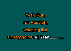 Yeah, Run,
run Rudolph,

wheeling like

a merry go round, Yeah ...............