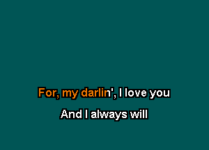 For, my darlin', I love you

And I always will
