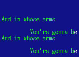 And in whose arms

You're gonna be
And 1n whose arms

You re gonna be