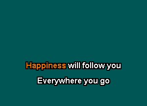 Happiness will follow you

Everywhere you go
