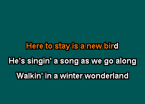 Here to stay is a new bird

He's singin' a song as we go along

Walkin' in a winter wonderland