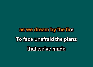 as we dream by the the

To face unafraid the plans

that we've made