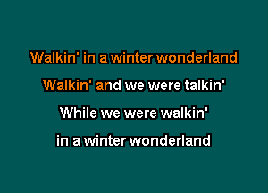 Walkin' in a winter wonderland
Walkin' and we were talkin'

While we were walkin'

in a winter wonderland