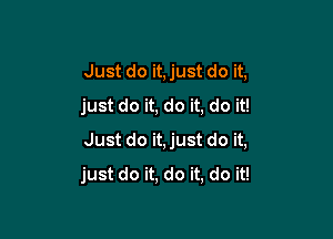 Just do it, just do it,
just do it, do it, do it!

Just do it,just do it,
just do it, do it, do it!