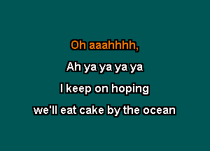 0h aaahhhh,
Ah ya ya ya ya
I keep on hoping

we'll eat cake by the ocean