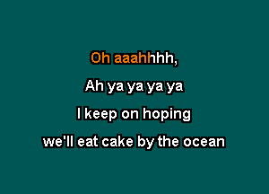 0h aaahhhh,
Ah ya ya ya ya
I keep on hoping

we'll eat cake by the ocean