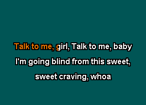 Talk to me, girl, Talk to me, baby

I'm going blind from this sweet,

sweet craving, whoa