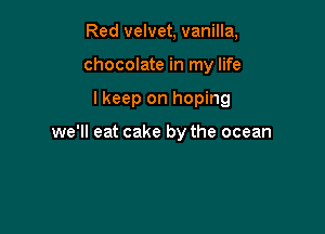 Red velvet, vanilla,

chocolate in my life

I keep on hoping

we'll eat cake by the ocean