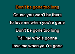 Don't be gone too long
Cause you won't be there
to love me when you're gone
Don't be gone too long

Tell me who's gonna

love me when you're gone