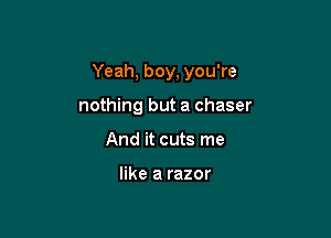 Yeah, boy, you're

nothing but a chaser
And it cuts me

like a razor