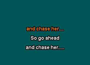 and chase her....

So go ahead

and chase her .....