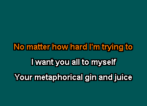 No matter how hard I'm trying to

lwant you all to myself

Your metaphorical gin andjuice