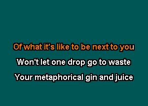 Ofwhat it's like to be next to you

Won't let one drop 90 to waste

Your metaphorical gin andjuice