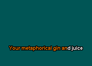 Your metaphorical gin andjuice