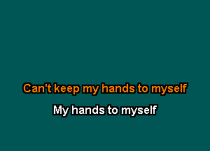 Can't keep my hands to myself

My hands to myself