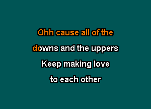 Ohh cause all ofthe

downs and the uppers

Keep making love

to each other