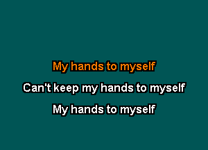 My hands to myself
Can't keep my hands to myself

My hands to myself